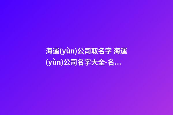 海運(yùn)公司取名字 海運(yùn)公司名字大全-名學(xué)網(wǎng)-第1張-公司起名-玄機(jī)派